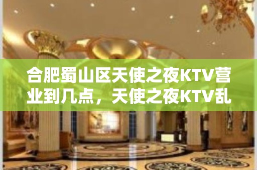 合肥蜀山区天使之夜KTV营业到几点，天使之夜KTV乱不乱的？