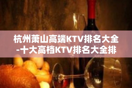 杭州萧山高端KTV排名大全-十大高档KTV排名大全排名预订