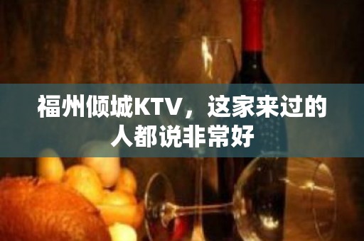 福州倾城KTV，这家来过的人都说非常好