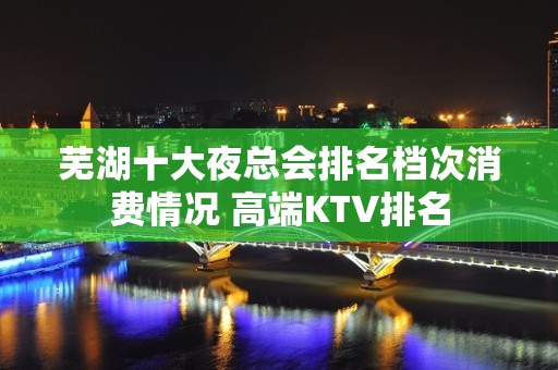 芜湖十大夜总会排名档次消费情况 高端KTV排名