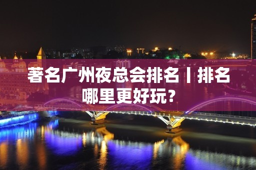 著名广州夜总会排名丨排名哪里更好玩？