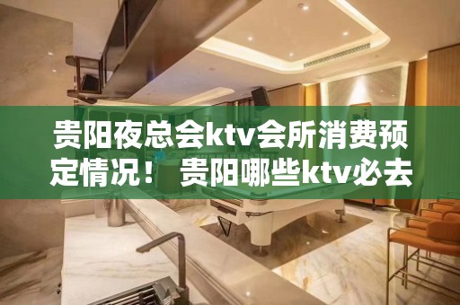 贵阳夜总会ktv会所消费预定情况！ 贵阳哪些ktv必去？