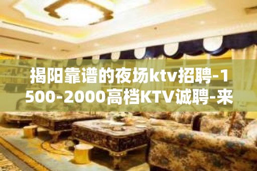 揭阳靠谱的夜场ktv招聘-1500-2000高档KTV诚聘-来钱快提成高