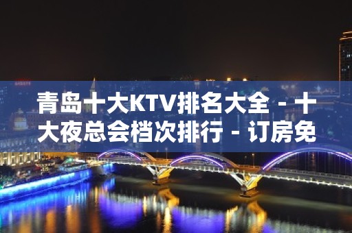 青岛十大KTV排名大全－十大夜总会档次排行－订房免费安排