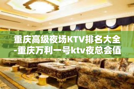 重庆高级夜场KTV排名大全-重庆万利一号ktv夜总会值得一去！