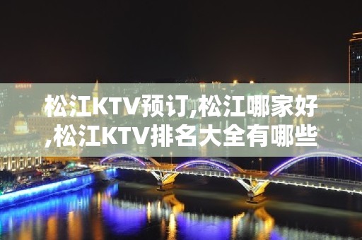 松江KTV预订,松江哪家好,松江KTV排名大全有哪些环境好？