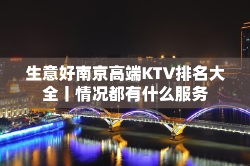 生意好﻿南京高端KTV排名大全丨情况都有什么服务