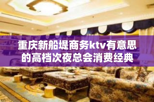 重庆新船堤商务ktv有意思的高档次夜总会消费经典