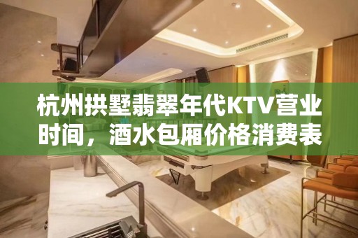 杭州拱墅翡翠年代KTV营业时间，酒水包厢价格消费表。