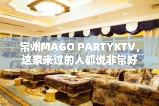 常州MAGO PARTYKTV，这家来过的人都说非常好