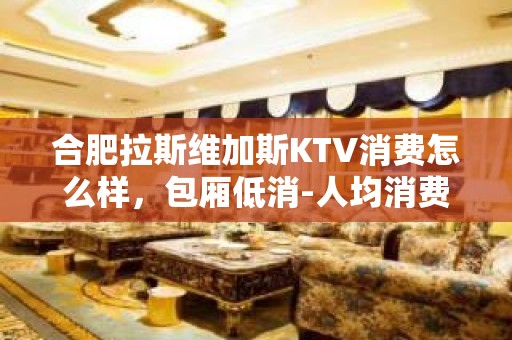 合肥拉斯维加斯KTV消费怎么样，包厢低消-人均消费多少。