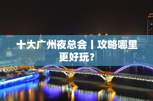 十大广州夜总会丨攻略哪里更好玩？