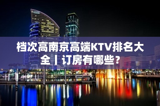 档次高﻿南京高端KTV排名大全丨订房有哪些？