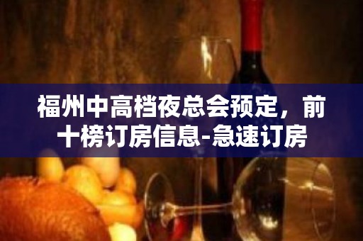 福州中高档夜总会预定，前十榜订房信息-急速订房