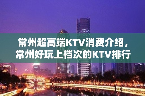 常州超高端KTV消费介绍，常州好玩上档次的KTV排行