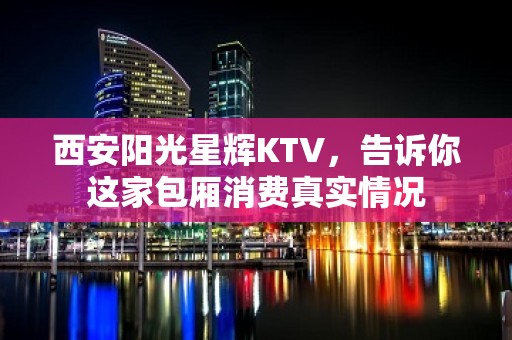 西安阳光星辉KTV，告诉你这家包厢消费真实情况