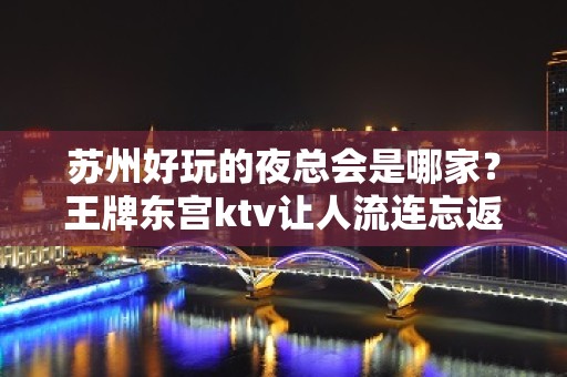 苏州好玩的夜总会是哪家？王牌东宫ktv让人流连忘返的豪华会所