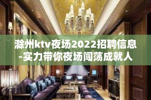 滁州ktv夜场2022招聘信息-实力带你夜场闯荡成就人生