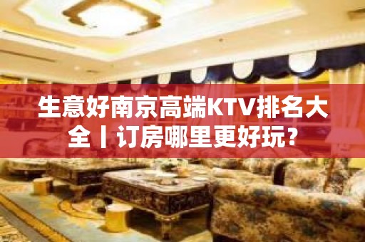 生意好南京高端KTV排名大全丨订房哪里更好玩？