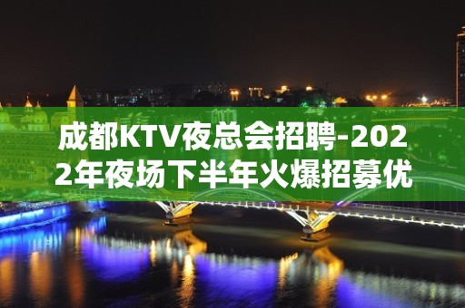 成都KTV夜总会招聘-2022年夜场下半年火爆招募优秀员工