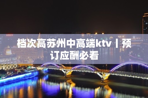 档次高苏州中高端ktv丨预订应酬必看