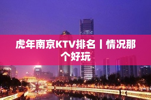 虎年南京KTV排名丨情况那个好玩