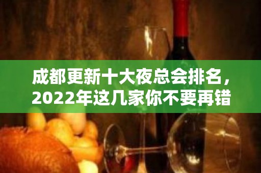 成都更新十大夜总会排名，2022年这几家你不要再错过了