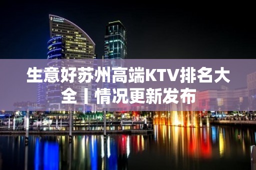 生意好苏州高端KTV排名大全丨情况更新发布