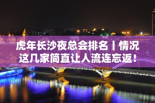 虎年长沙夜总会排名丨情况这几家简直让人流连忘返！