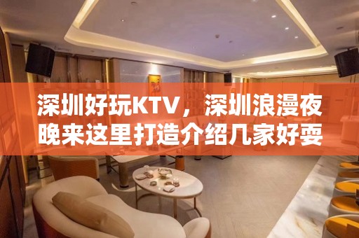 深圳好玩KTV，深圳浪漫夜晚来这里打造介绍几家好耍KTV