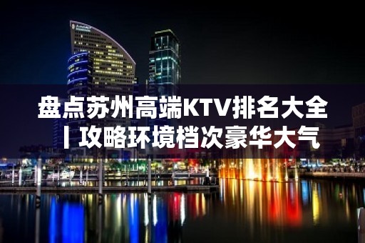 盘点苏州高端KTV排名大全丨攻略环境档次豪华大气