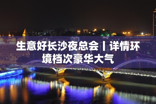 生意好长沙夜总会丨详情环境档次豪华大气