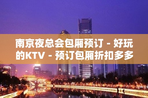 南京夜总会包厢预订－好玩的KTV－预订包厢折扣多多