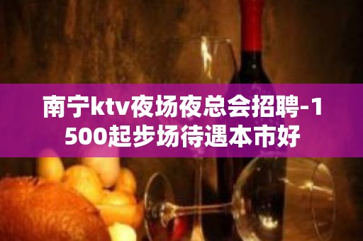 南宁ktv夜场夜总会招聘-1500起步场待遇本市好