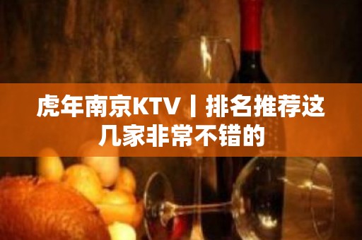 虎年﻿南京KTV丨排名推荐这几家非常不错的