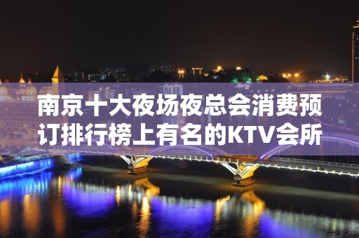 南京十大夜场夜总会消费预订排行榜上有名的KTV会所预定！