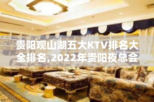 贵阳观山湖五大KTV排名大全排名,2022年贵阳夜总会消费价格