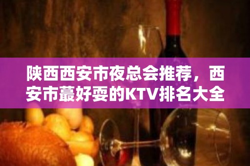 陕西西安市夜总会推荐，西安市蕞好耍的KTV排名大全