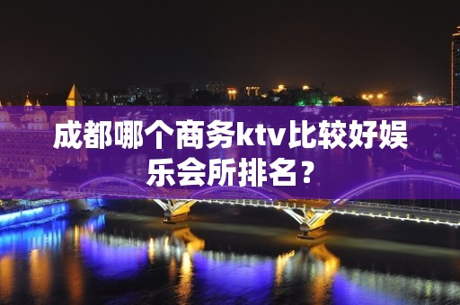 成都哪个商务ktv比较好娱乐会所排名？