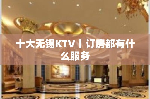 十大无锡KTV丨订房都有什么服务