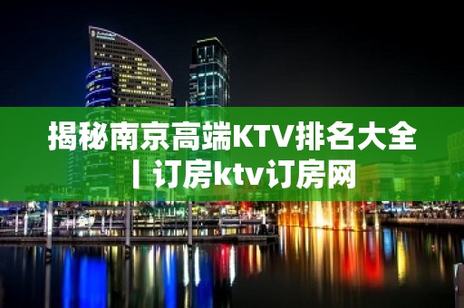 揭秘﻿南京高端KTV排名大全丨订房ktv订房网