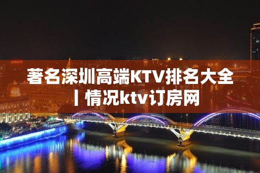 著名深圳高端KTV排名大全丨情况ktv订房网