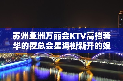 苏州亚洲万丽会KTV高档奢华的夜总会星海街新开的娱乐会所