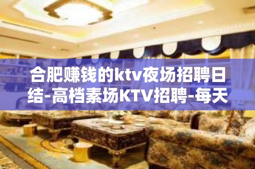 合肥赚钱的ktv夜场招聘日结-高档素场KTV招聘-每天拿高工资