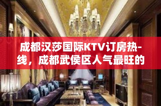 成都汉莎国际KTV订房热-线，成都武侯区人气最旺的娱乐夜场