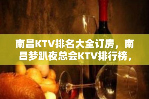 南昌KTV排名大全订房，南昌梦趴夜总会KTV排行榜，预定