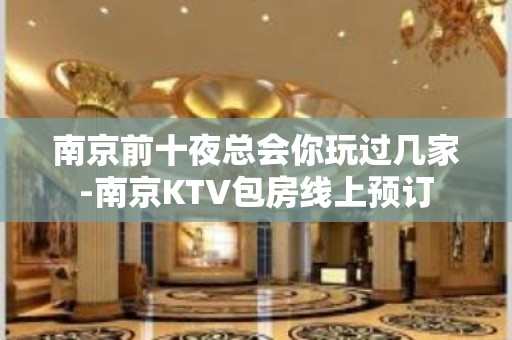 南京前十夜总会你玩过几家-南京KTV包房线上预订