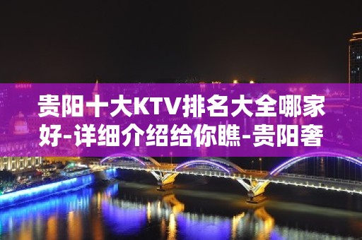 贵阳十大KTV排名大全哪家好-详细介绍给你瞧-贵阳奢华KTV预约