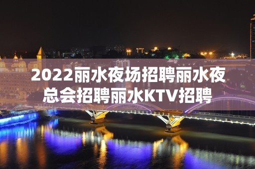 2022丽水夜场招聘丽水夜总会招聘丽水KTV招聘