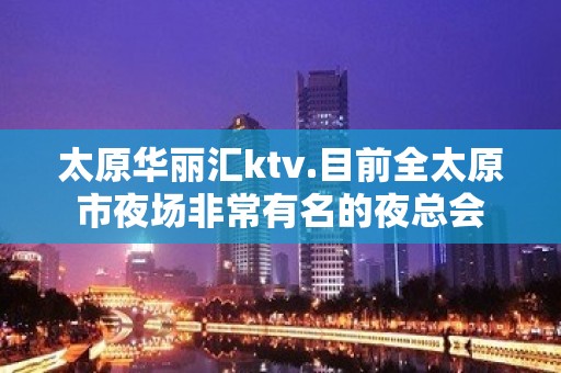 太原华丽汇ktv.目前全太原市夜场非常有名的夜总会